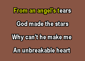 From an angel's tears

God made the stars
Why can't he make me

An unbreakable heart