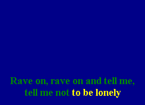 Rave on, rave on and tell me,
tell me not to be lonely