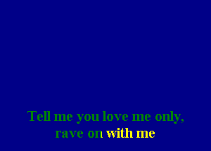 Tell me you love me only,
rave on with me