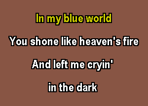 In my blue world

You shone like heaven's fire

And left me cryin'

in the dark