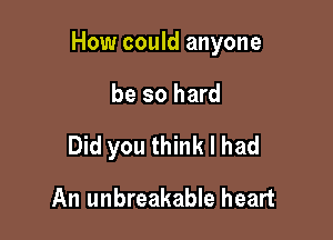 How could anyone

be so hard

Did you think I had
An unbreakable heart