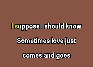 lsuppose I should know

Sometimes love just

comes and goes