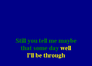 Still you tell me maybe
that some day well
I'll be through