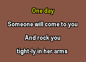 One day

Someone will come to you

And rock you

tight-ly in her arms