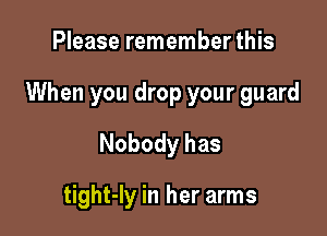 Please remember this

When you drop your guard

Nobody has

tight-ly in her arms