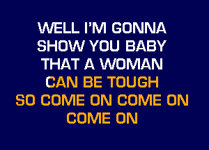 WELL I'M GONNA
SHOW YOU BABY
THAT A WOMAN
CAN BE TOUGH
SO COME ON COME ON
COME ON