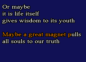 Or maybe
it is life itself
gives wisdom to its youth

Maybe a great magnet pulls
all souls to our truth