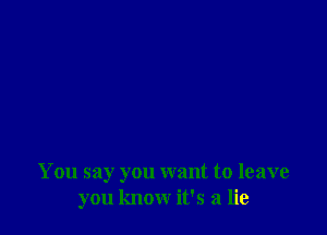 You say you want to leave
you know it's a lie