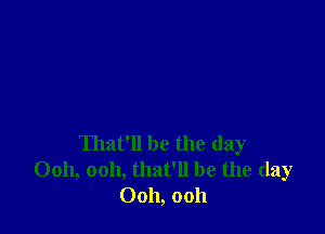 That'll be the day
Ooh, ooh, that'll be the day
Ooh, ooh