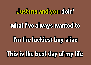 Just me and you doin'
what I've always wanted to

I'm the luckiest boy alive

This is the best day of my life