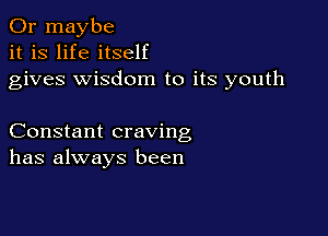 Or maybe
it is life itself
gives wisdom to its youth

Constant craving
has always been