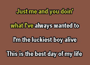 Just me and you doin'
what I've always wanted to

I'm the luckiest boy alive

This is the best day of my life