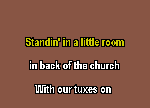 Standin' in a little room

in back of the church

With our tuxes on