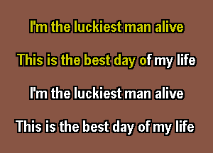 I'm the luckiest man alive
This is the best day of my life
I'm the luckiest man alive

This is the best day of my life