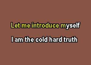 Let me introduce myself

I am the cold hard truth