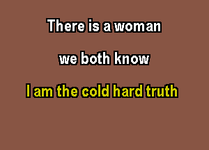 There is a woman

we both know

I am the cold hard truth
