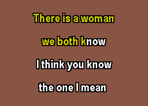 There is a woman

we both know

lthink you know

the one I mean
