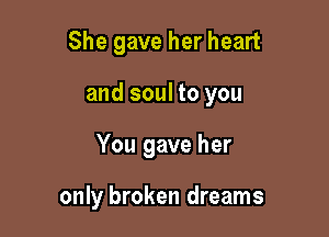 She gave her heart

and soul to you
You gave her

only broken dreams
