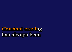 Constant craving
has always been
