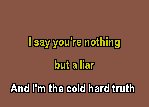 I say you're nothing

but a liar

And I'm the cold hard truth