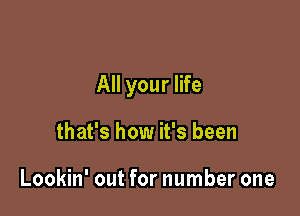 All your life

that's how it's been

Lookin' out for number one