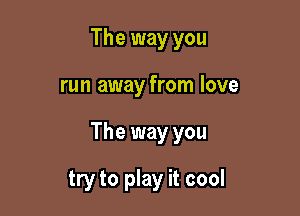 The way you

run away from love

The way you

try to play it cool