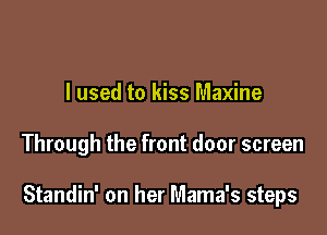 I used to kiss Maxine

Through the front door screen

Standin' on her Mama's steps