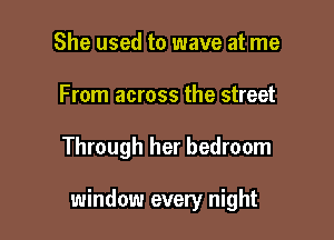 She used to wave at me
From across the street

Through her bedroom

window every night