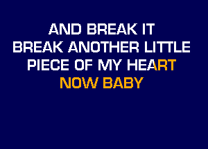 AND BREAK IT
BREAK ANOTHER LITI'LE
PIECE OF MY HEART
NOW BABY