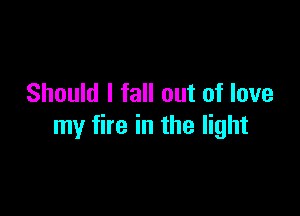 Should I fall out of love

my fire in the light