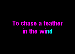 To chase a feather

in the wind