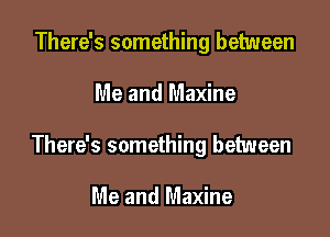 There's something between

Me and Maxine

There's something between

Me and Maxine