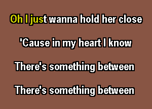 0h ljust wanna hold her close
'Cause in my heart I know
There's something between

There's something between