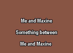 Me and Maxine

Something between

Me and Maxine