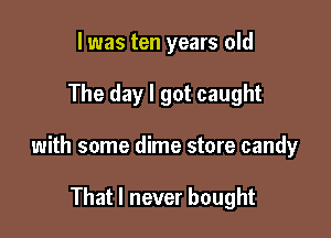 l was ten years old

The day I got caught

with some dime store candy

That I never bought