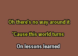 0h there's no way around it

'Cause this world turns

0n lessons learned