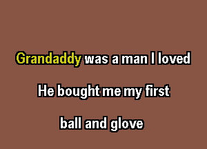 Grandaddy was a man I loved

He bought me my first

ball and glove