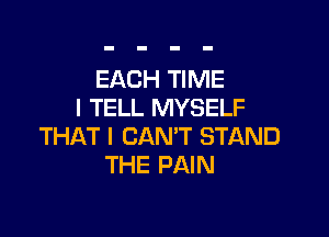 EACH TIME
I TELL MYSELF

THAT I CAN'T STAND
THE PAIN