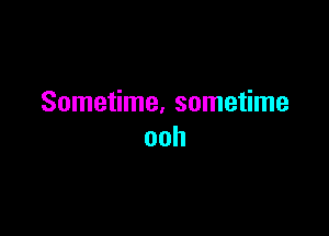 Sometime. sometime

ooh