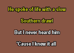 He spoke of life with a slow

Southern drawl
But I never heard him

'Cause I knew it all