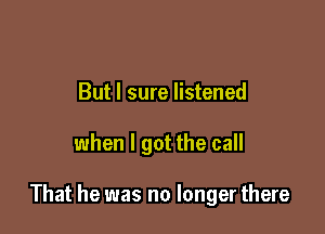 But I sure listened

when I got the call

That he was no longer there