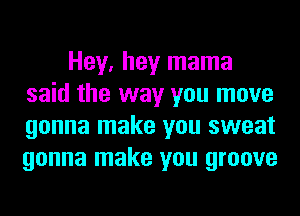 Hey, hey mama
said the way you move
gonna make you sweat
gonna make you groove