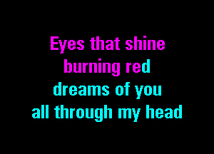 Eyes that shine
burning red

dreams of you
all through my head
