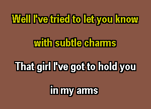 Well I've tried to let you know

with subtle chan'ns

That girl I've got to hold you

in my arms