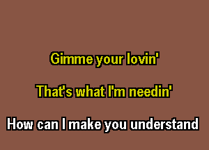 Gimme your lovin'

Thafs what I'm needin'

How can I make you understand