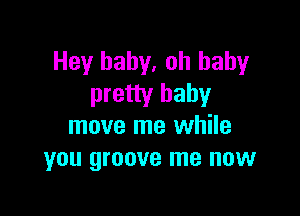 Hey baby, oh baby
pretty baby

move me while
you groove me now