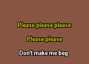 Please please please

Please please

Don't make me beg