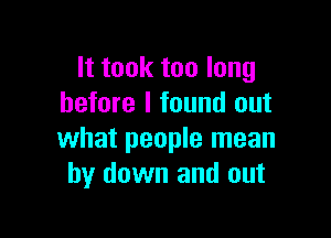 It took too long
before I found out

what people mean
by down and out