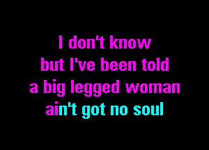 I don't know
but I've been told

a big legged woman
ain't got no soul