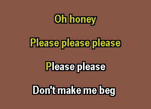 0h honey

Please please please

Please please

Don't make me beg
